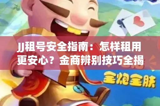 JJ租号安全指南：怎样租用更安心？金商辨别技巧全揭秘