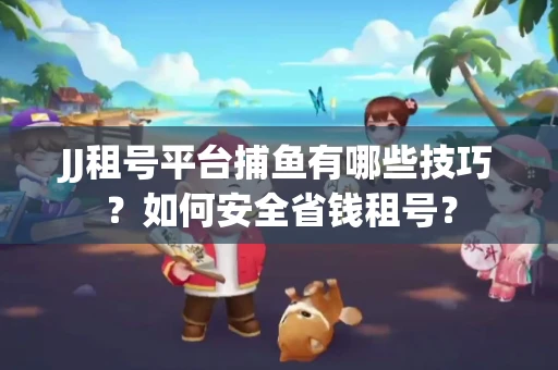 JJ租号平台捕鱼有哪些技巧?如何安全省钱租号? JJ租号平台捕鱼有哪些技巧?如何安全省钱租号?