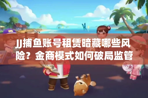 JJ捕鱼账号租赁暗藏哪些风险？金商模式如何破局监管红线