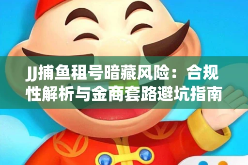 JJ捕鱼租号暗藏风险：合规性解析与金商套路避坑指南