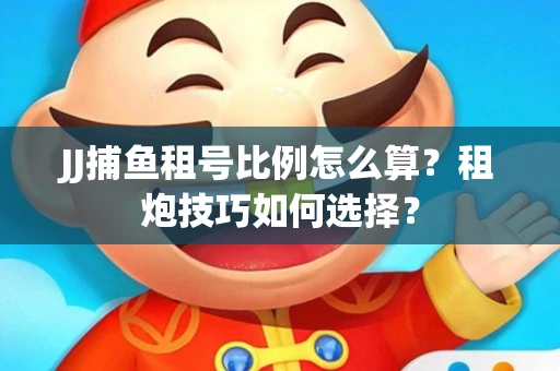 JJ捕鱼租号比例怎么算？租炮技巧如何选择？